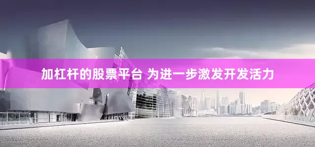 加杠杆的股票平台 为进一步激发开发活力