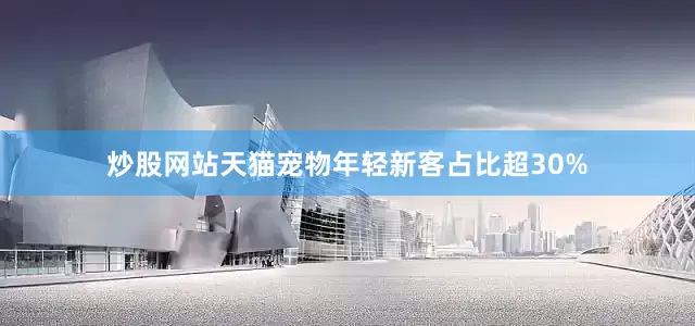 炒股网站天猫宠物年轻新客占比超30%