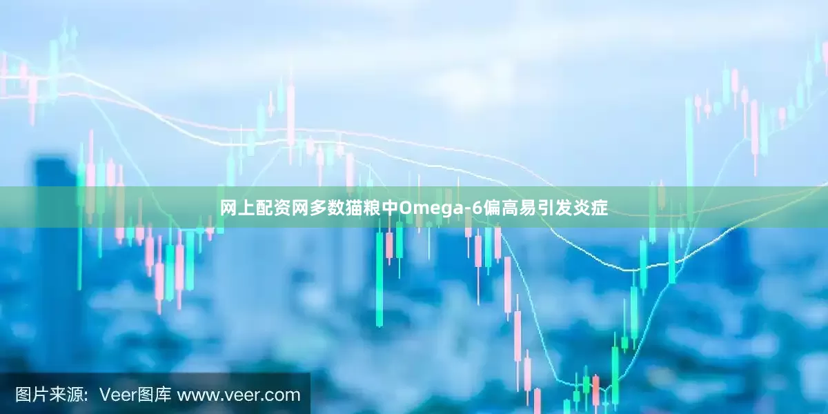 网上配资网多数猫粮中Omega-6偏高易引发炎症