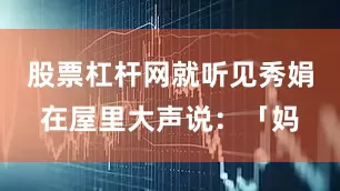 股票杠杆网就听见秀娟在屋里大声说：「妈