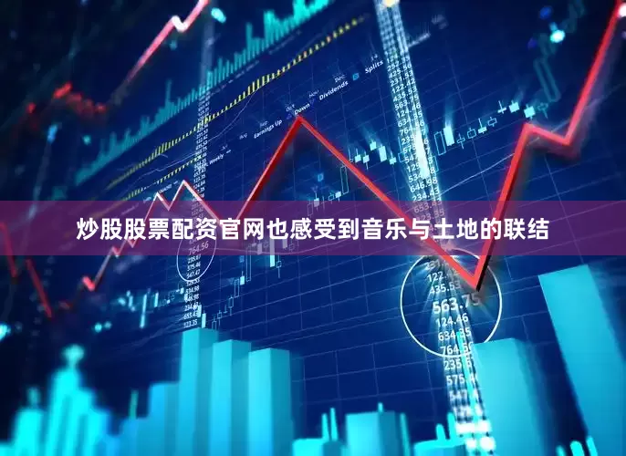 炒股股票配资官网也感受到音乐与土地的联结