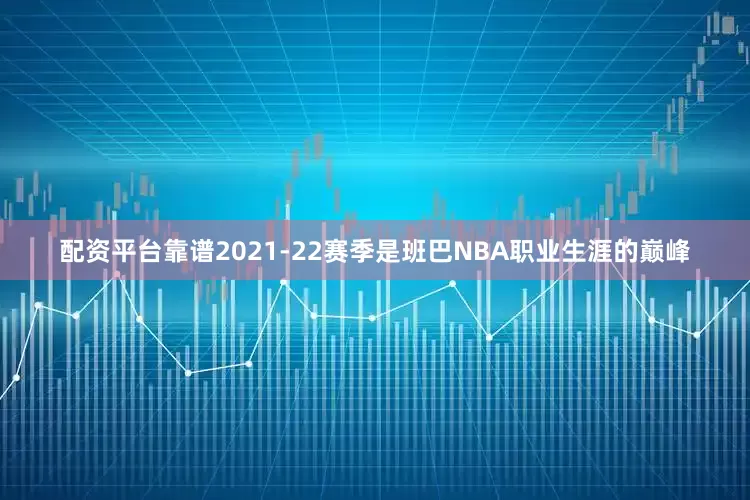 配资平台靠谱2021-22赛季是班巴NBA职业生涯的巅峰