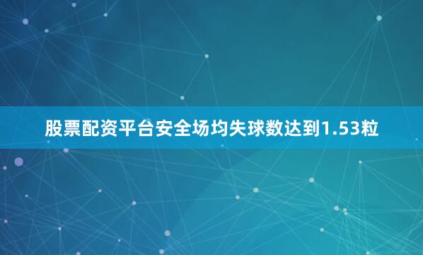 股票配资平台安全场均失球数达到1.53粒