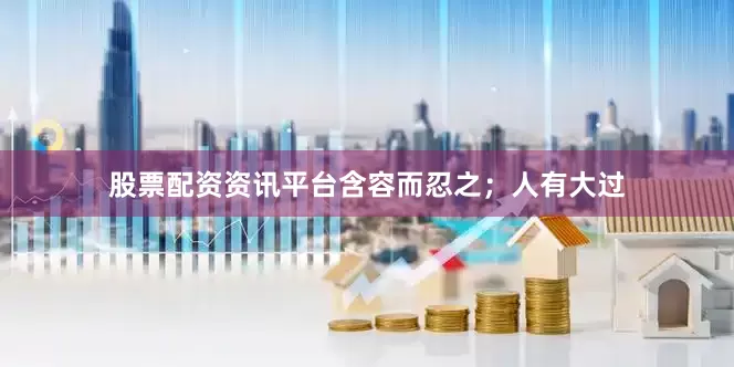 股票配资资讯平台含容而忍之；人有大过