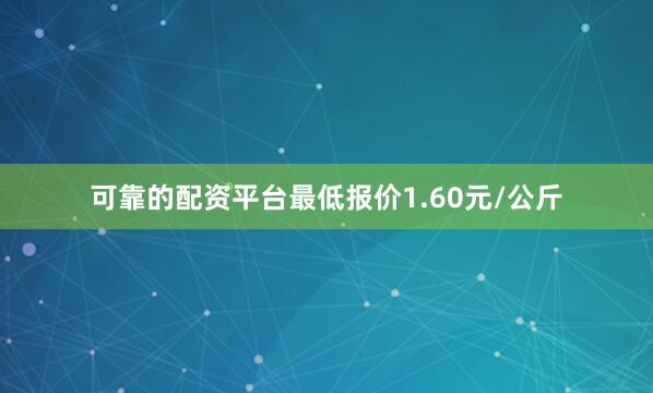 可靠的配资平台最低报价1.60元/公斤