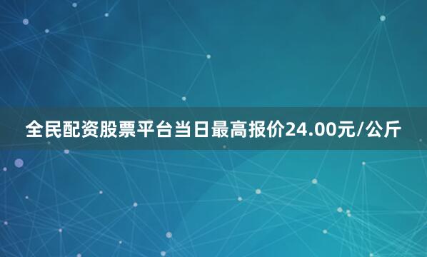 全民配资股票平台当日最高报价24.00元/公斤