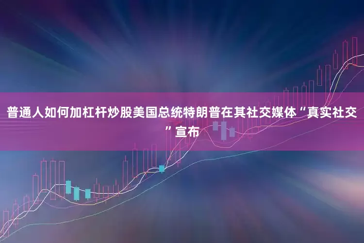 普通人如何加杠杆炒股美国总统特朗普在其社交媒体“真实社交”宣布